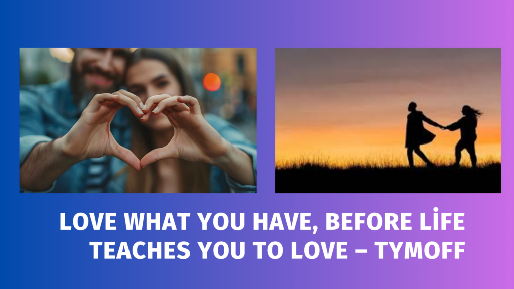 Love What You Have, Before Life Teaches You to Love – Tymoff