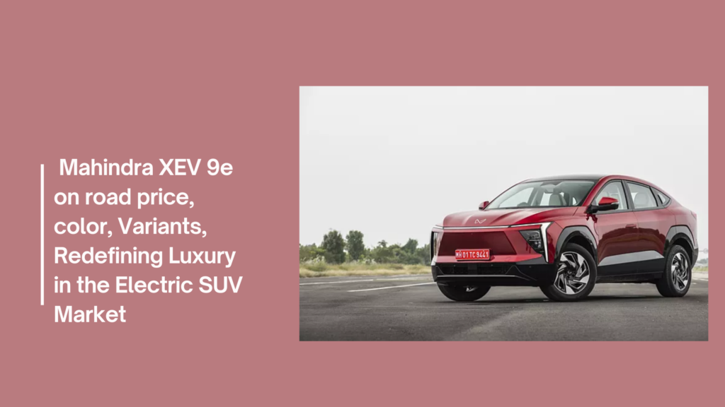 Mahindra XEV 9e on road price, color, Variants, Redefining Luxury in the Electric SUV Market