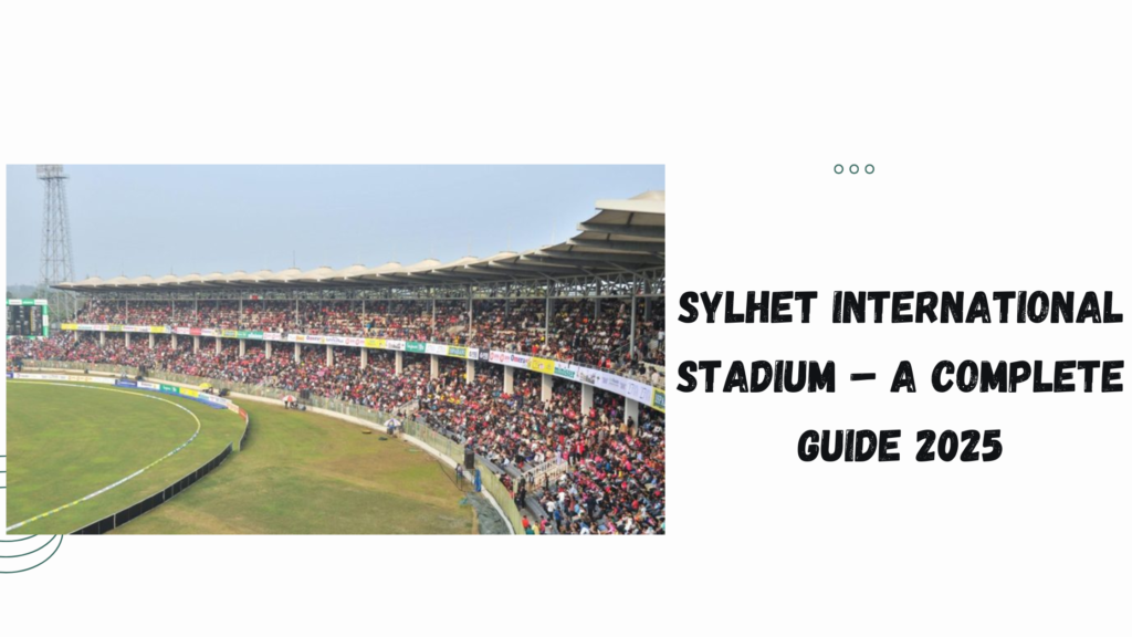 Sylhet International Stadium – A Complete Guide 2025